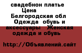 свадебнон платье › Цена ­ 5 000 - Белгородская обл. Одежда, обувь и аксессуары » Женская одежда и обувь   